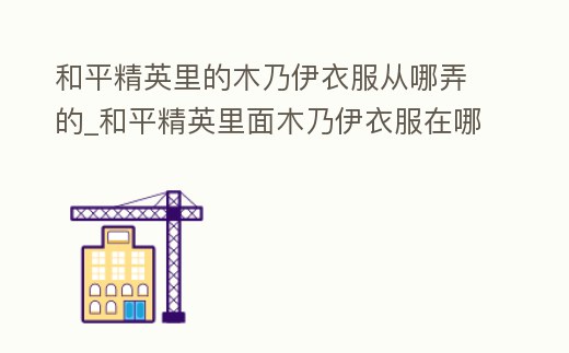 和平精英里的木乃伊衣服從哪弄的_和平精英里面木乃伊衣服在哪里搞的