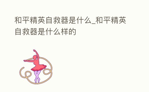 和平精英自救器是什么_和平精英自救器是什么樣的