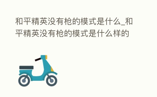 和平精英沒有槍的模式是什么_和平精英沒有槍的模式是什么樣的