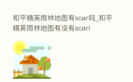 和平精英雨林地圖有scar嗎_和平精英雨林地圖有沒有scarl