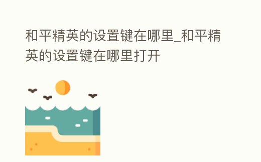 和平精英的設置鍵在哪里_和平精英的設置鍵在哪里打開