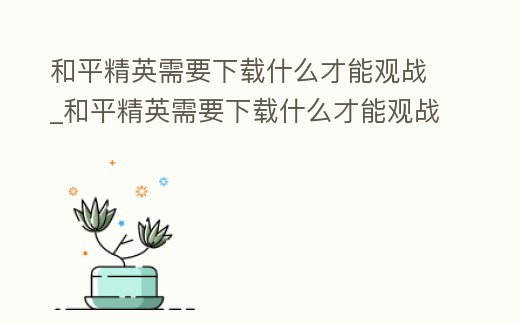 和平精英需要下載什么才能觀戰_和平精英需要下載什么才能觀戰呢
