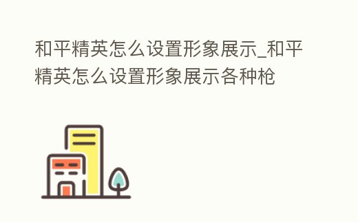 和平精英怎么設置形象展示_和平精英怎么設置形象展示各種槍