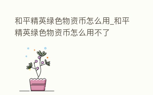 和平精英綠色物資幣怎么用_和平精英綠色物資幣怎么用不了