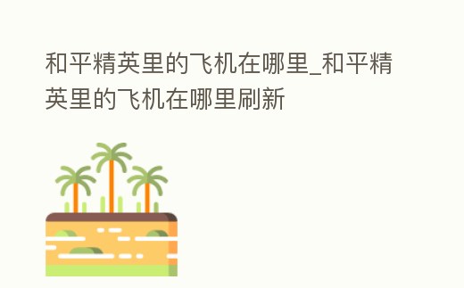 和平精英里的飛機在哪里_和平精英里的飛機在哪里刷新