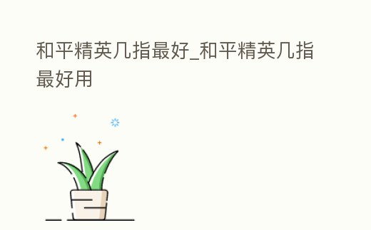 和平精英幾指最好_和平精英幾指最好用