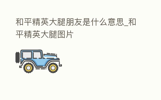 和平精英大腿朋友是什么意思_和平精英大腿圖片