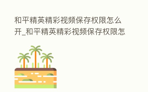 和平精英精彩視頻保存權限怎么開_和平精英精彩視頻保存權限怎么開啟