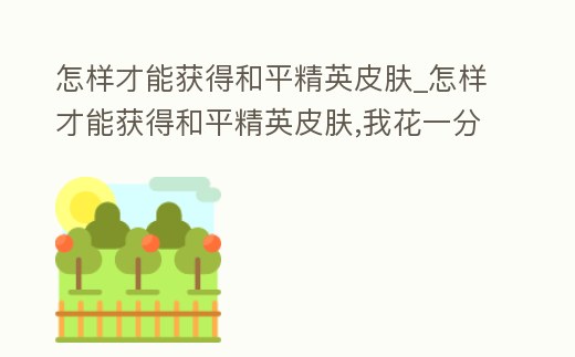 怎樣才能獲得和平精英皮膚_怎樣才能獲得和平精英皮膚,我花一分錢