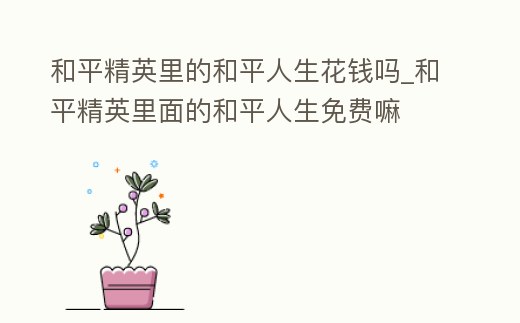 和平精英里的和平人生花錢嗎_和平精英里面的和平人生免費(fèi)嘛