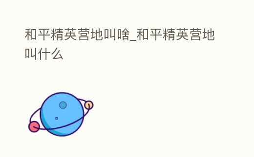 和平精英營地叫啥_和平精英營地叫什么