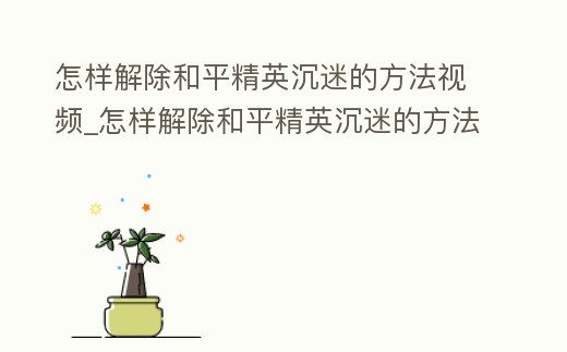 怎樣解除和平精英沉迷的方法視頻_怎樣解除和平精英沉迷的方法視頻教學