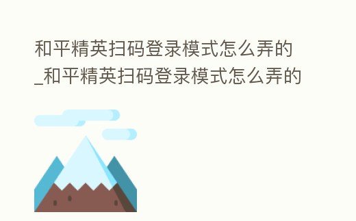 和平精英掃碼登錄模式怎么弄的_和平精英掃碼登錄模式怎么弄的QQ