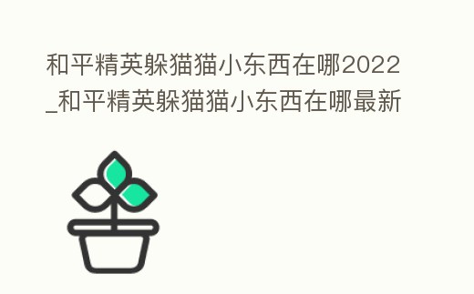 和平精英躲貓貓小東西在哪2022_和平精英躲貓貓小東西在哪最新