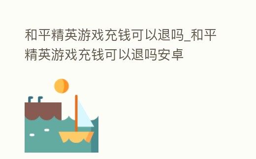 和平精英游戲充錢可以退嗎_和平精英游戲充錢可以退嗎安卓