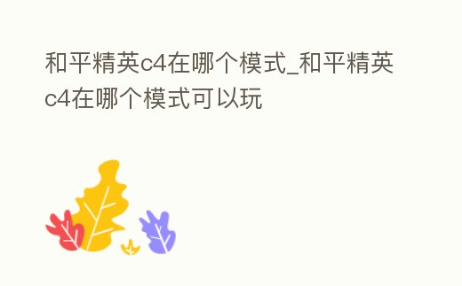 和平精英c4在哪個(gè)模式_和平精英c4在哪個(gè)模式可以玩