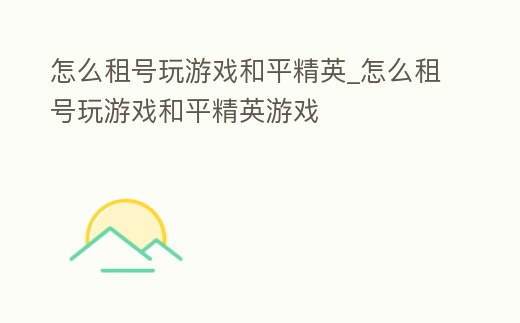 怎么租號(hào)玩游戲和平精英_怎么租號(hào)玩游戲和平精英游戲