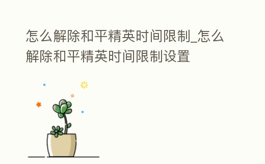 怎么解除和平精英時間限制_怎么解除和平精英時間限制設置