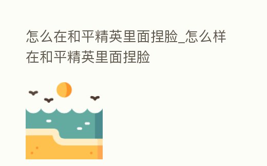 怎么在和平精英里面捏臉_怎么樣在和平精英里面捏臉