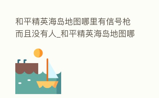 和平精英海島地圖哪里有信號槍而且沒有人_和平精英海島地圖哪里有信號塔