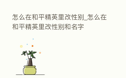 怎么在和平精英里改性別_怎么在和平精英里改性別和名字