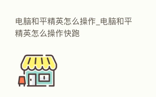 電腦和平精英怎么操作_電腦和平精英怎么操作快跑