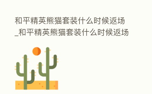 和平精英熊貓?zhí)籽b什么時候返場_和平精英熊貓?zhí)籽b什么時候返場2023