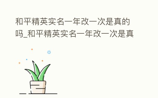 和平精英實名一年改一次是真的嗎_和平精英實名一年改一次是真的嗎安卓