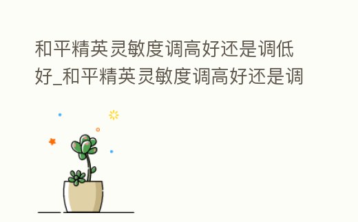 和平精英靈敏度調(diào)高好還是調(diào)低好_和平精英靈敏度調(diào)高好還是調(diào)低好一點(diǎn)