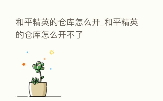 和平精英的倉庫怎么開_和平精英的倉庫怎么開不了