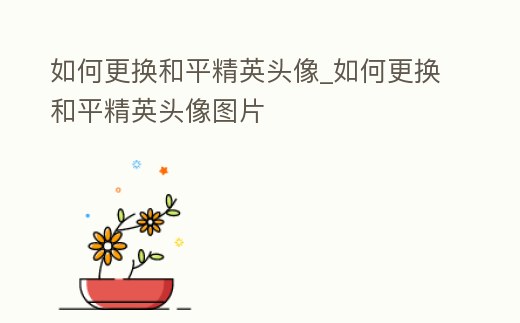 如何更換和平精英頭像_如何更換和平精英頭像圖片