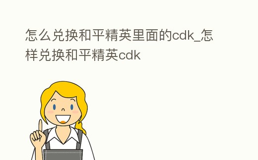 怎么兌換和平精英里面的cdk_怎樣兌換和平精英cdk