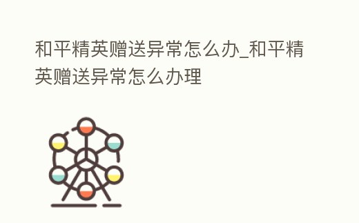 和平精英贈(zèng)送異常怎么辦_和平精英贈(zèng)送異常怎么辦理