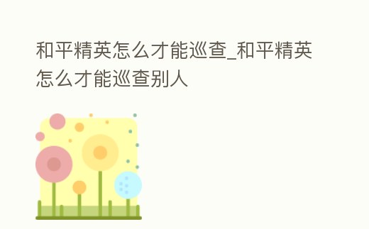 和平精英怎么才能巡查_和平精英怎么才能巡查別人