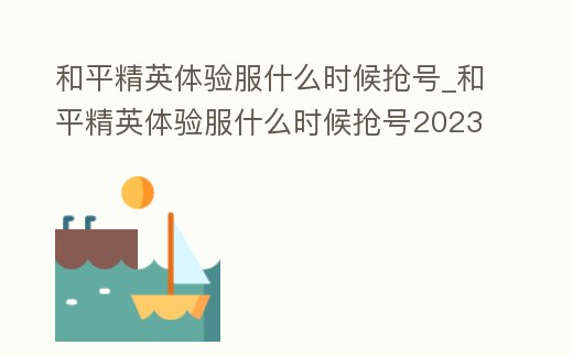 和平精英體驗(yàn)服什么時(shí)候搶號(hào)_和平精英體驗(yàn)服什么時(shí)候搶號(hào)2023