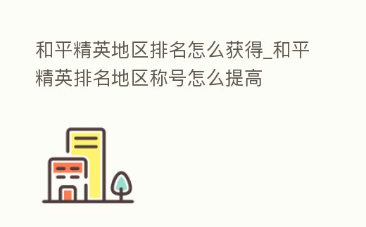 和平精英地區排名怎么獲得_和平精英排名地區稱號怎么提高