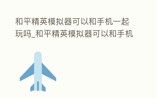 和平精英模擬器可以和手機一起玩嗎_和平精英模擬器可以和手機一起玩嗎