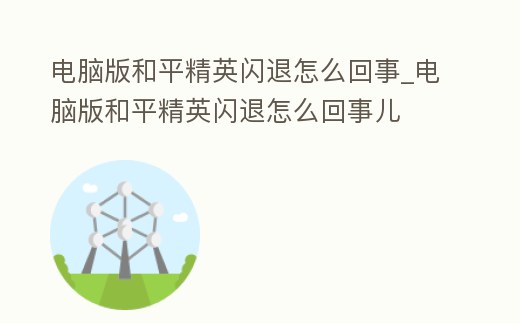 電腦版和平精英閃退怎么回事_電腦版和平精英閃退怎么回事兒