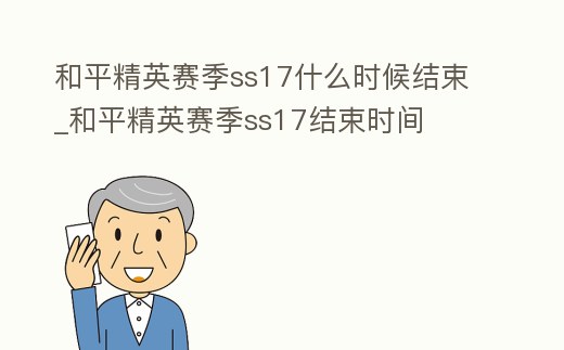 和平精英賽季ss17什么時候結束_和平精英賽季ss17結束時間