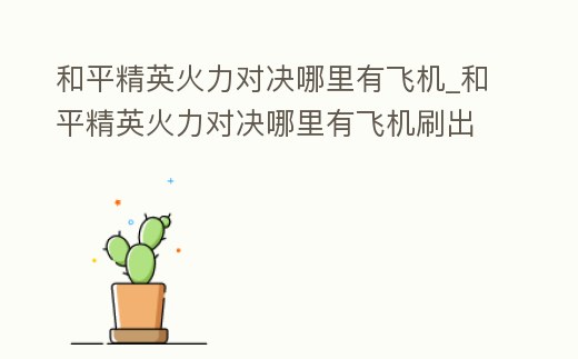 和平精英火力對決哪里有飛機_和平精英火力對決哪里有飛機刷出來的