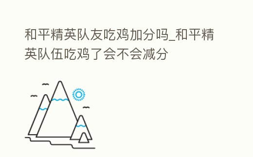 和平精英隊友吃雞加分嗎_和平精英隊伍吃雞了會不會減分