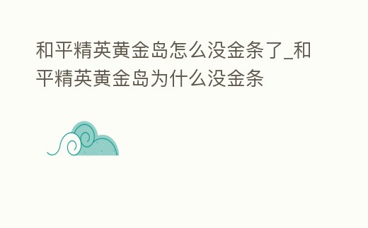 和平精英黃金島怎么沒金條了_和平精英黃金島為什么沒金條