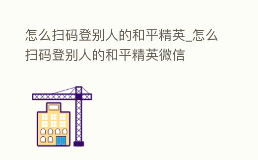 怎么掃碼登別人的和平精英_怎么掃碼登別人的和平精英微信