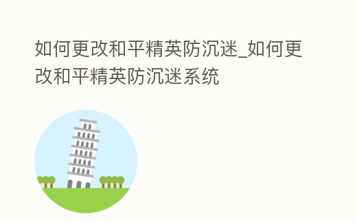 如何更改和平精英防沉迷_如何更改和平精英防沉迷系統(tǒng)