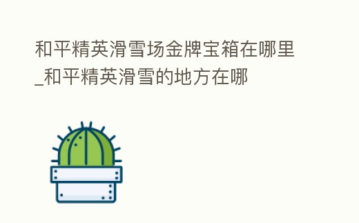 和平精英滑雪場金牌寶箱在哪里_和平精英滑雪的地方在哪