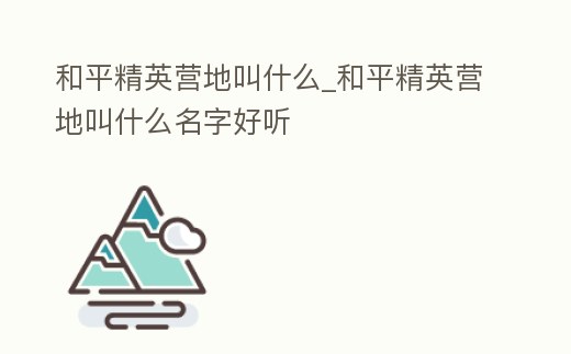 和平精英營(yíng)地叫什么_和平精英營(yíng)地叫什么名字好聽