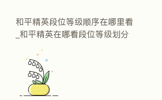 和平精英段位等級順序在哪里看_和平精英在哪看段位等級劃分