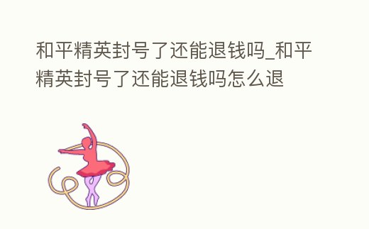 和平精英封號了還能退錢嗎_和平精英封號了還能退錢嗎怎么退