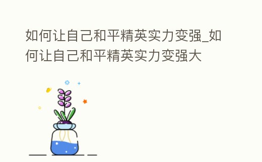 如何讓自己和平精英實(shí)力變強(qiáng)_如何讓自己和平精英實(shí)力變強(qiáng)大