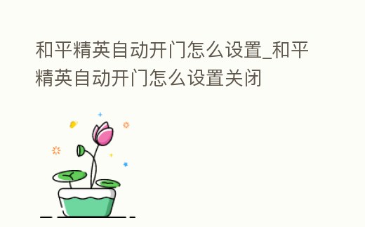 和平精英自動開門怎么設置_和平精英自動開門怎么設置關閉